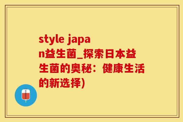 style japan益生菌_探索日本益生菌的奥秘：健康生活的新选择)