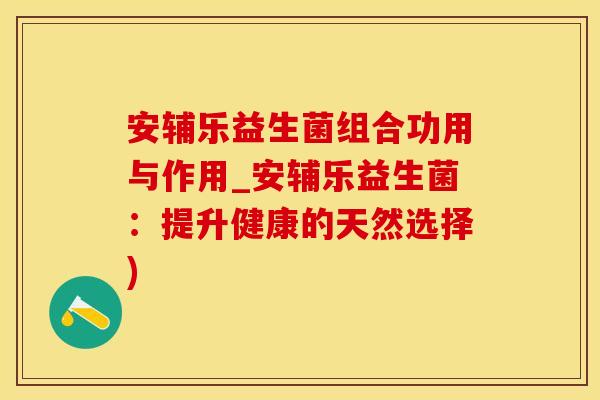 安辅乐益生菌组合功用与作用_安辅乐益生菌：提升健康的天然选择)