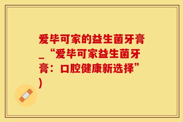 爱毕可家的益生菌牙膏_“爱毕可家益生菌牙膏：口腔健康新选择”)