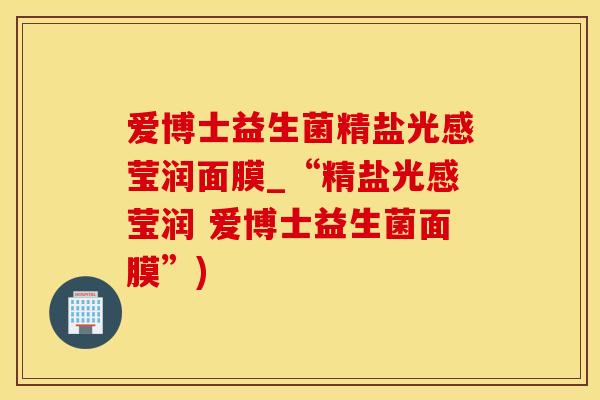 爱博士益生菌精盐光感莹润面膜_“精盐光感莹润 爱博士益生菌面膜”)