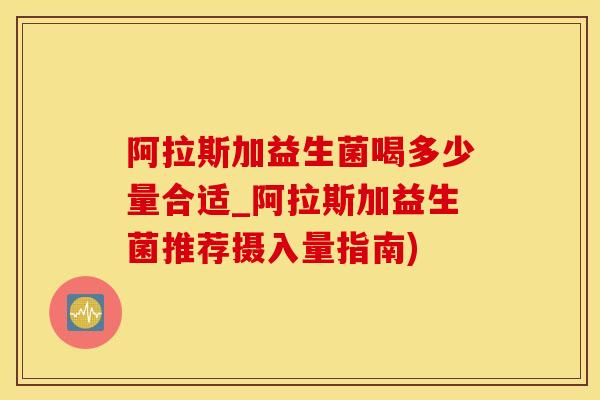 阿拉斯加益生菌喝多少量合适_阿拉斯加益生菌推荐摄入量指南)