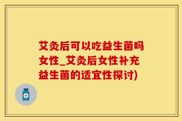 艾灸后可以吃益生菌吗女性_艾灸后女性补充益生菌的适宜性探讨)