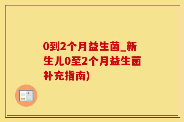 0到2个月益生菌_新生儿0至2个月益生菌补充指南)