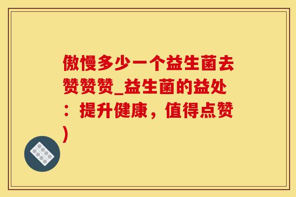 傲慢多少一个益生菌去赞赞赞_益生菌的益处：提升健康，值得点赞)