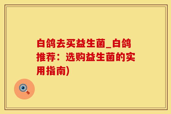 白鸽去买益生菌_白鸽推荐：选购益生菌的实用指南)