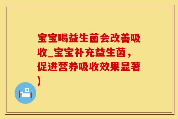 宝宝喝益生菌会改善吸收_宝宝补充益生菌，促进营养吸收效果显著)