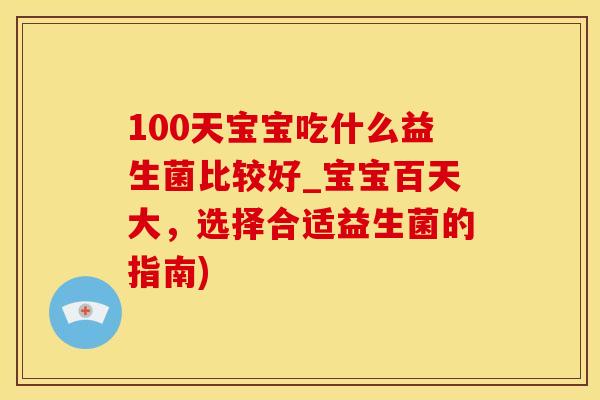 100天宝宝吃什么益生菌比较好_宝宝百天大，选择合适益生菌的指南)