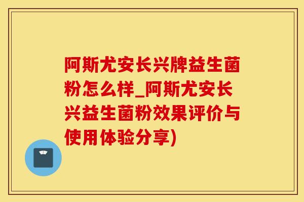 阿斯尤安长兴牌益生菌粉怎么样_阿斯尤安长兴益生菌粉效果评价与使用体验分享)