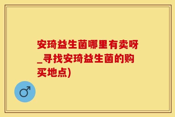 安琦益生菌哪里有卖呀_寻找安琦益生菌的购买地点)