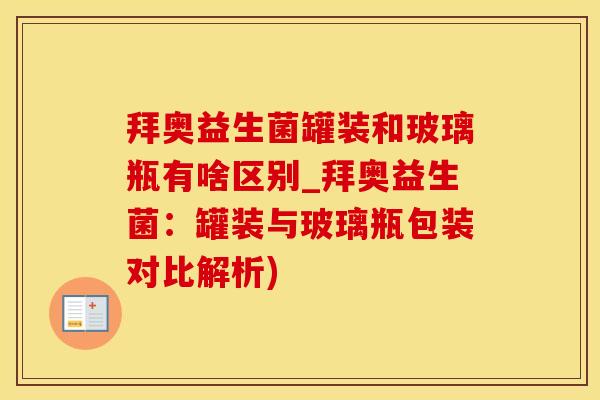 拜奥益生菌罐装和玻璃瓶有啥区别_拜奥益生菌：罐装与玻璃瓶包装对比解析)