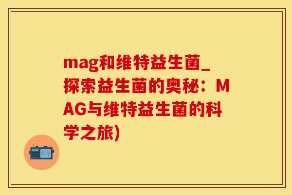 mag和维特益生菌_探索益生菌的奥秘：MAG与维特益生菌的科学之旅)