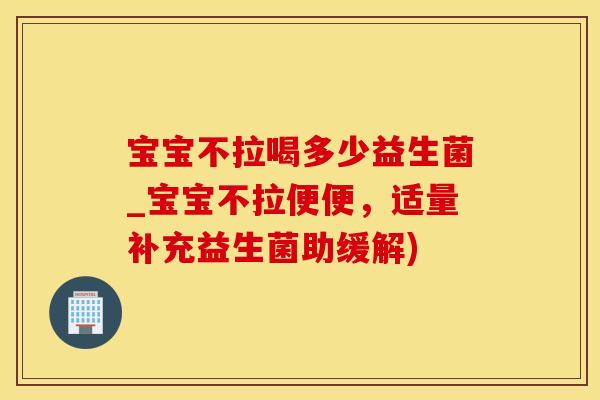 宝宝不拉喝多少益生菌_宝宝不拉便便，适量补充益生菌助缓解)