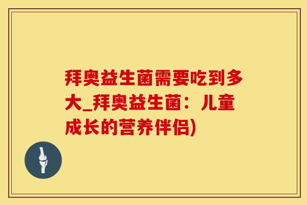 拜奥益生菌需要吃到多大_拜奥益生菌：儿童成长的营养伴侣)