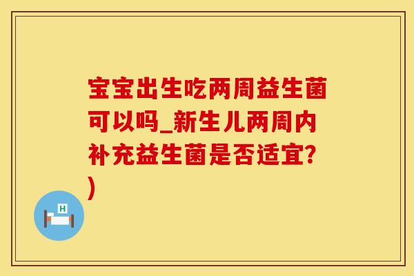 宝宝出生吃两周益生菌可以吗_新生儿两周内补充益生菌是否适宜？)