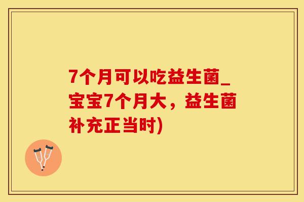 7个月可以吃益生菌_宝宝7个月大，益生菌补充正当时)