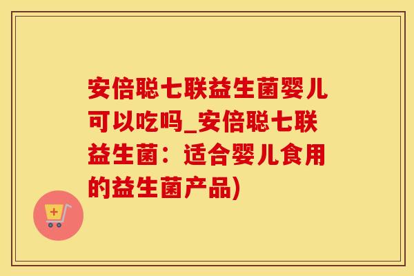 安倍聪七联益生菌婴儿可以吃吗_安倍聪七联益生菌：适合婴儿食用的益生菌产品)