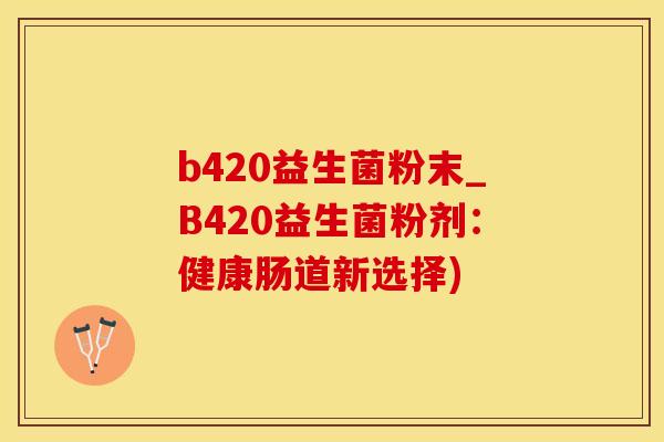 b420益生菌粉末_B420益生菌粉剂：健康肠道新选择)