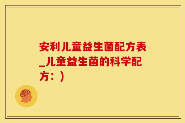 安利儿童益生菌配方表_儿童益生菌的科学配方：)