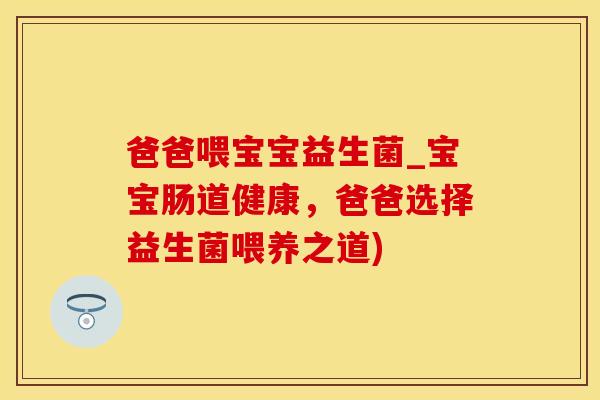 爸爸喂宝宝益生菌_宝宝肠道健康，爸爸选择益生菌喂养之道)