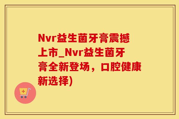 Nvr益生菌牙膏震撼上市_Nvr益生菌牙膏全新登场，口腔健康新选择)