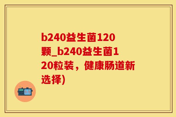 b240益生菌120颗_b240益生菌120粒装，健康肠道新选择)