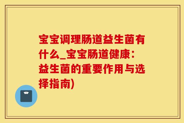 宝宝调理肠道益生菌有什么_宝宝肠道健康：益生菌的重要作用与选择指南)