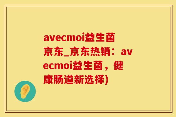 avecmoi益生菌京东_京东热销：avecmoi益生菌，健康肠道新选择)