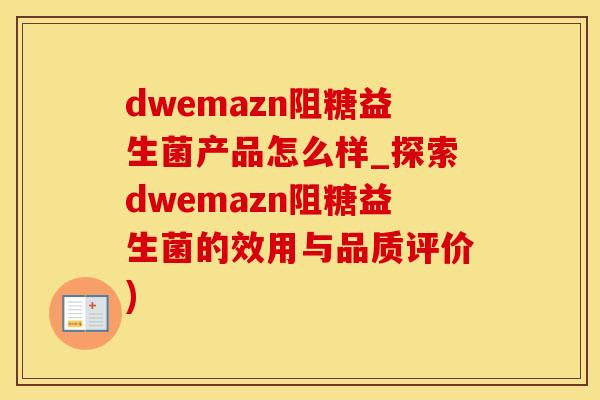 dwemazn阻糖益生菌产品怎么样_探索dwemazn阻糖益生菌的效用与品质评价)