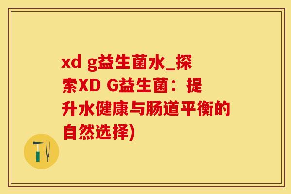 xd g益生菌水_探索XD G益生菌：提升水健康与肠道平衡的自然选择)