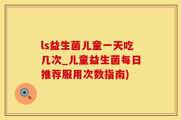ls益生菌儿童一天吃几次_儿童益生菌每日推荐服用次数指南)