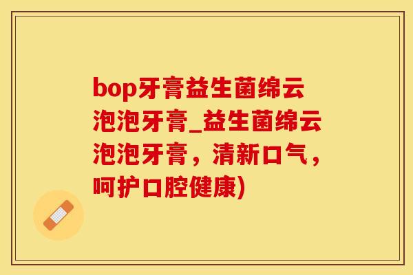 bop牙膏益生菌绵云泡泡牙膏_益生菌绵云泡泡牙膏，清新口气，呵护口腔健康)