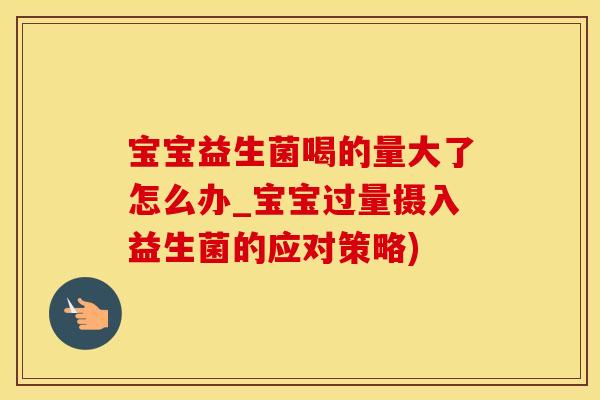 宝宝益生菌喝的量大了怎么办_宝宝过量摄入益生菌的应对策略)