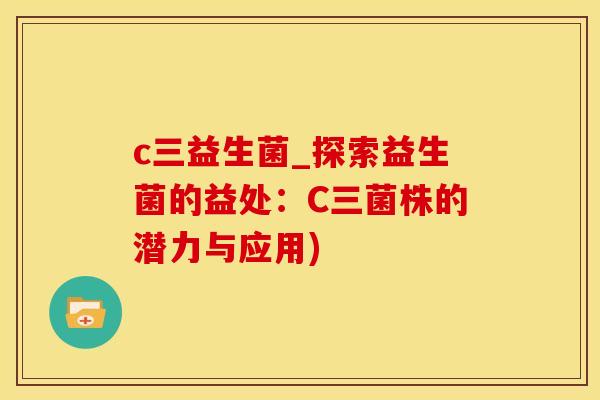 c三益生菌_探索益生菌的益处：C三菌株的潜力与应用)