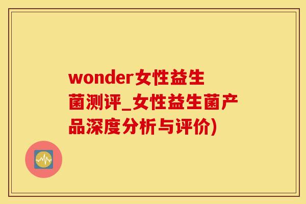 wonder女性益生菌测评_女性益生菌产品深度分析与评价)