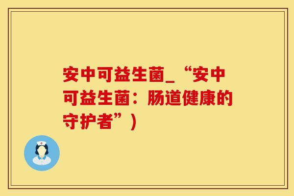 安中可益生菌_“安中可益生菌：肠道健康的守护者”)