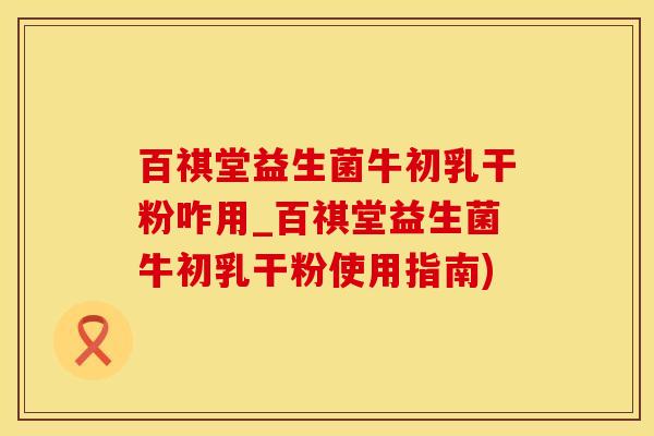 百祺堂益生菌牛初乳干粉咋用_百祺堂益生菌牛初乳干粉使用指南)