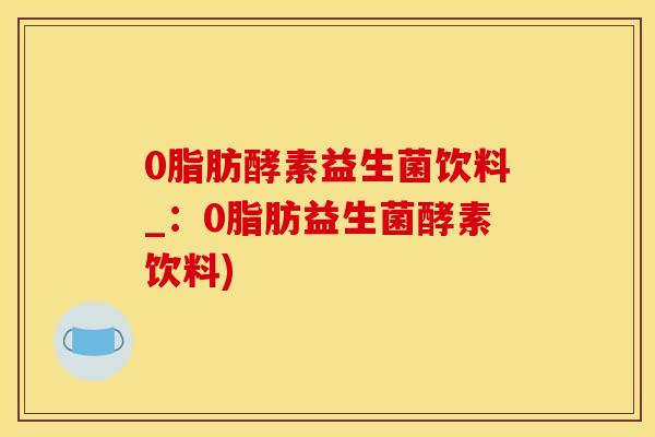 0脂肪酵素益生菌饮料_：0脂肪益生菌酵素饮料)