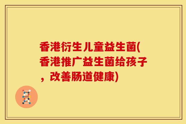 香港衍生儿童益生菌(香港推广益生菌给孩子，改善肠道健康)