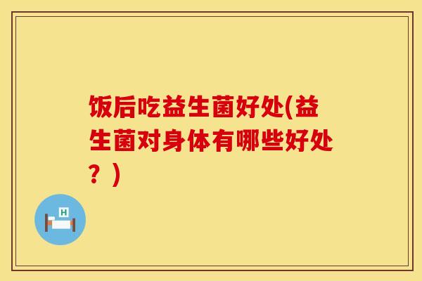 饭后吃益生菌好处(益生菌对身体有哪些好处？)