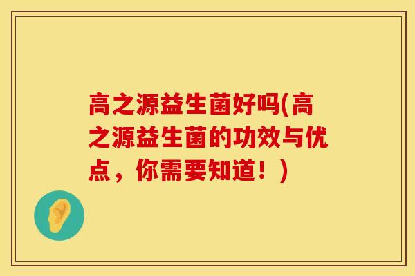高之源益生菌好吗(高之源益生菌的功效与优点，你需要知道！)