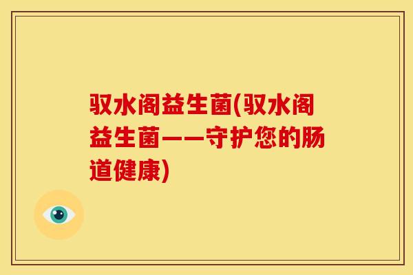 驭水阁益生菌(驭水阁益生菌——守护您的肠道健康)