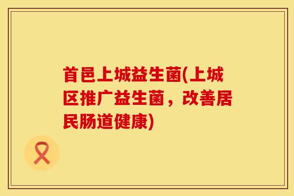 首邑上城益生菌(上城区推广益生菌，改善居民肠道健康)