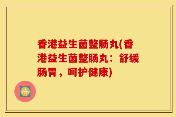 香港益生菌整肠丸(香港益生菌整肠丸：舒缓肠胃，呵护健康)