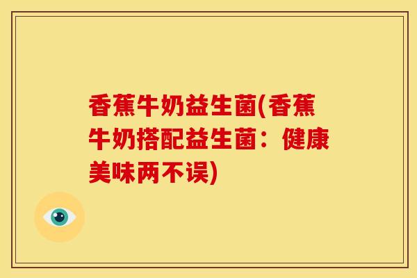 香蕉牛奶益生菌(香蕉牛奶搭配益生菌：健康美味两不误)