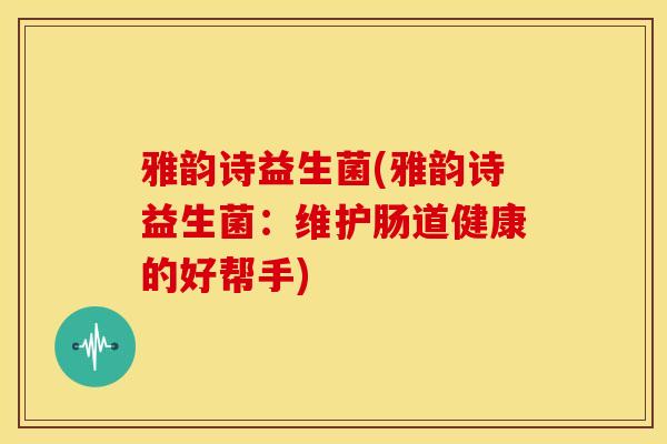 雅韵诗益生菌(雅韵诗益生菌：维护肠道健康的好帮手)