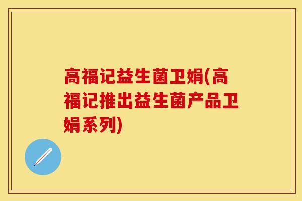 高福记益生菌卫娟(高福记推出益生菌产品卫娟系列)