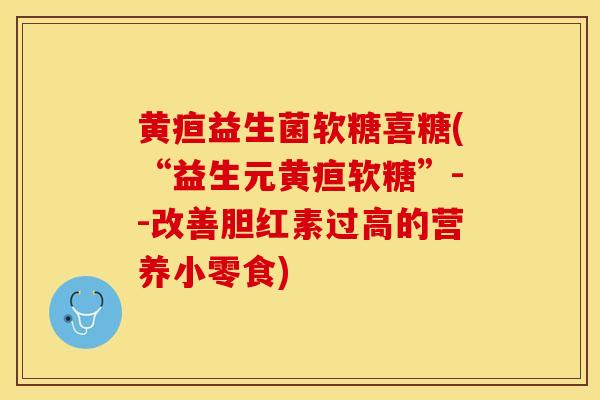 黄疸益生菌软糖喜糖(“益生元黄疸软糖”--改善胆红素过高的营养小零食)