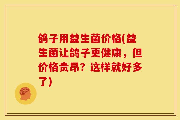 鸽子用益生菌价格(益生菌让鸽子更健康，但价格贵昂？这样就好多了)