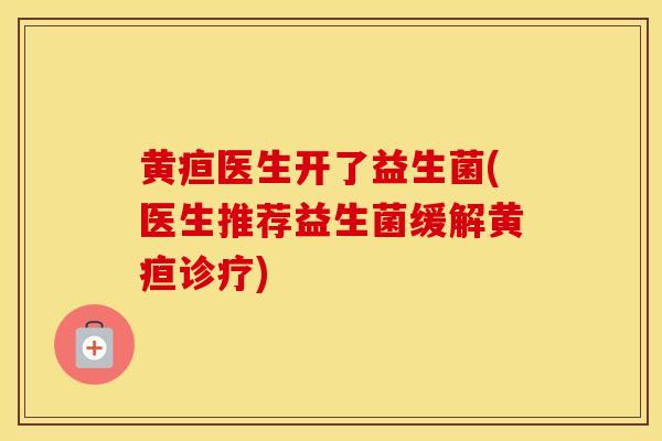 黄疸医生开了益生菌(医生推荐益生菌缓解黄疸诊疗)