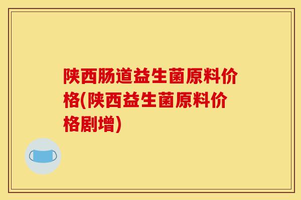 陕西肠道益生菌原料价格(陕西益生菌原料价格剧增)